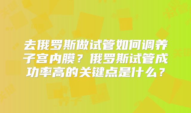 去俄罗斯做试管如何调养子宫内膜？俄罗斯试管成功率高的关键点是什么？