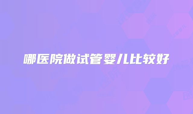 哪医院做试管婴儿比较好