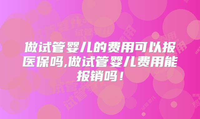 做试管婴儿的费用可以报医保吗,做试管婴儿费用能报销吗！