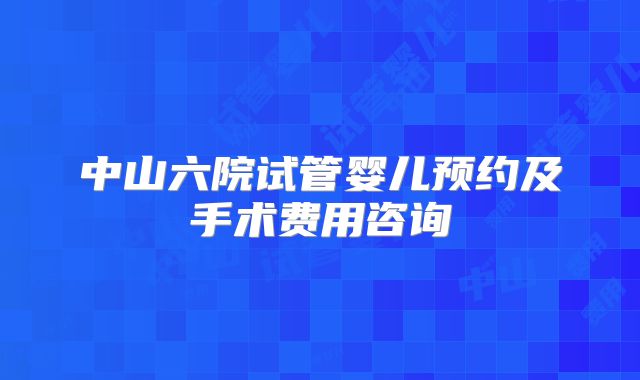 中山六院试管婴儿预约及手术费用咨询