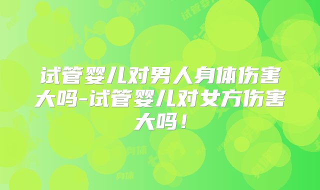 试管婴儿对男人身体伤害大吗-试管婴儿对女方伤害大吗！