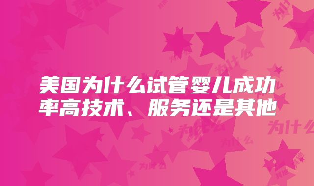 美国为什么试管婴儿成功率高技术、服务还是其他