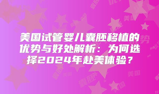 美国试管婴儿囊胚移植的优势与好处解析：为何选择2024年赴美体验？