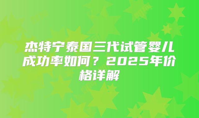 杰特宁泰国三代试管婴儿成功率如何？2025年价格详解