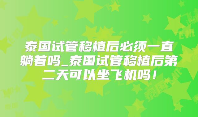 泰国试管移植后必须一直躺着吗_泰国试管移植后第二天可以坐飞机吗！