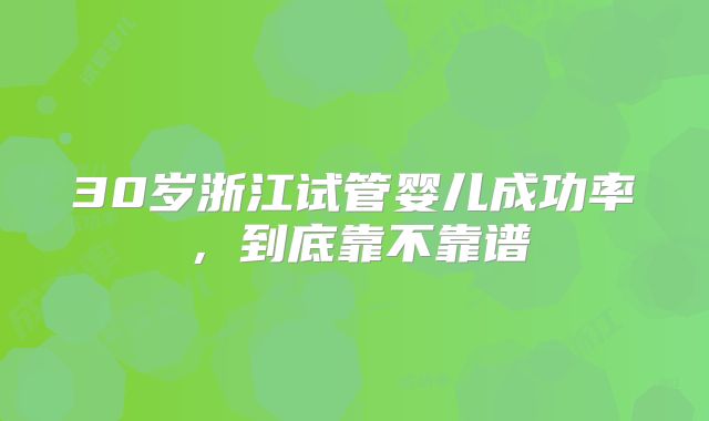 30岁浙江试管婴儿成功率，到底靠不靠谱
