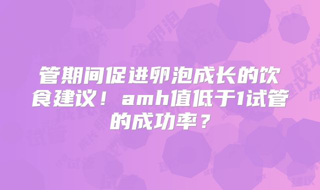 管期间促进卵泡成长的饮食建议！amh值低于1试管的成功率？