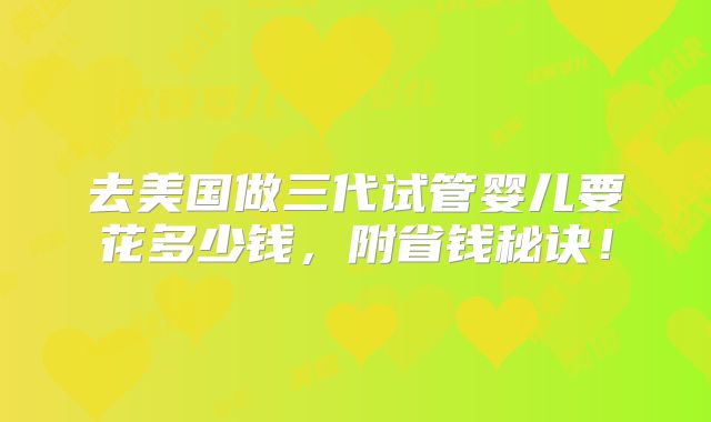 去美国做三代试管婴儿要花多少钱，附省钱秘诀！