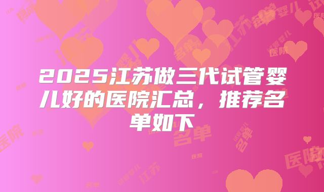 2025江苏做三代试管婴儿好的医院汇总，推荐名单如下