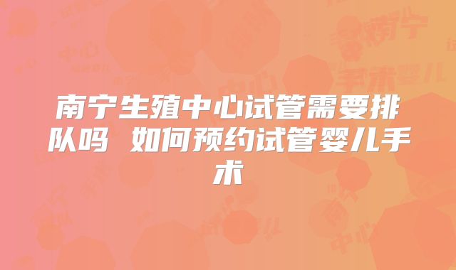 南宁生殖中心试管需要排队吗 如何预约试管婴儿手术