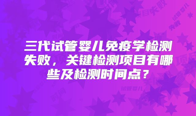 三代试管婴儿免疫学检测失败，关键检测项目有哪些及检测时间点？