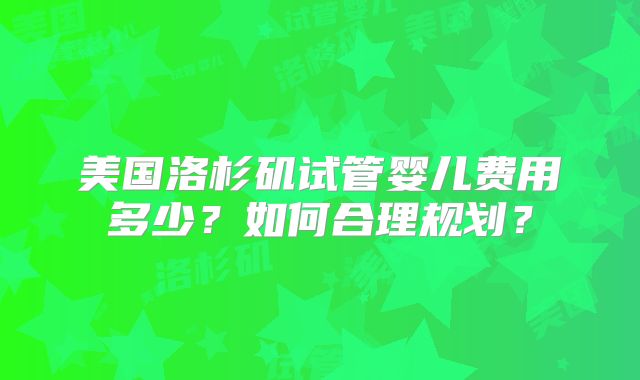 美国洛杉矶试管婴儿费用多少？如何合理规划？