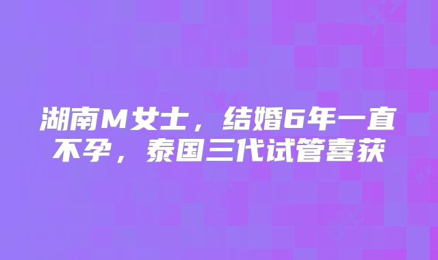 湖南M女士，结婚6年一直不孕，泰国三代试管喜获
