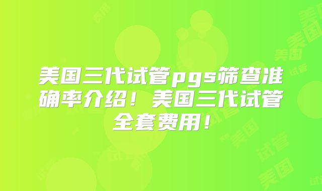美国三代试管pgs筛查准确率介绍！美国三代试管全套费用！