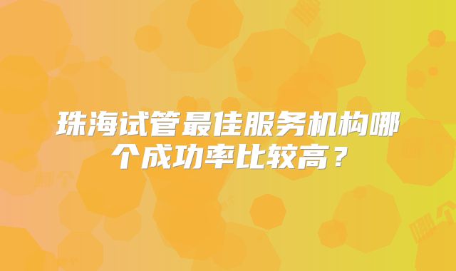 珠海试管最佳服务机构哪个成功率比较高？