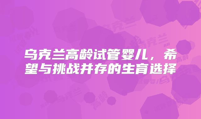 乌克兰高龄试管婴儿，希望与挑战并存的生育选择