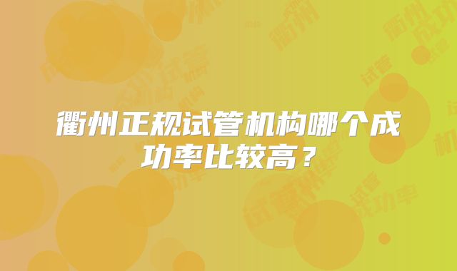 衢州正规试管机构哪个成功率比较高？