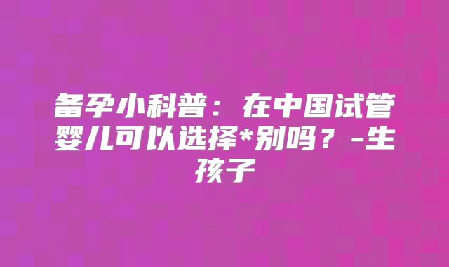 备孕小科普：在中国试管婴儿可以选择*别吗？-生孩子