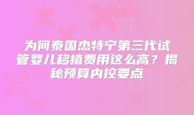 为何泰国杰特宁第三代试管婴儿移植费用这么高?揭秘预算内控要点