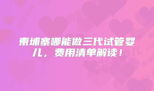 柬埔寨哪能做三代试管婴儿,费用清单解读!