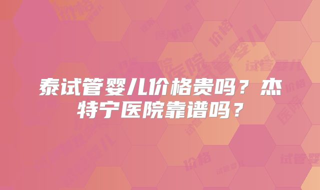 泰试管婴儿价格贵吗？杰特宁医院靠谱吗？
