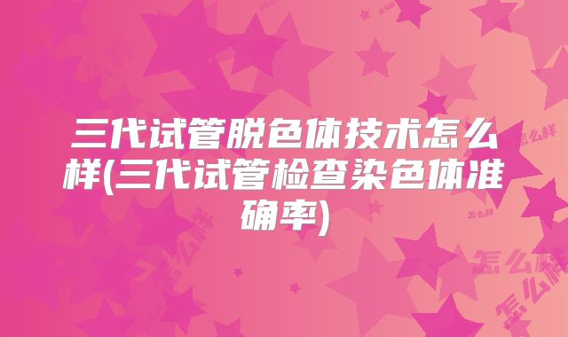 三代试管脱色体技术怎么样(三代试管检查染色体准确率)