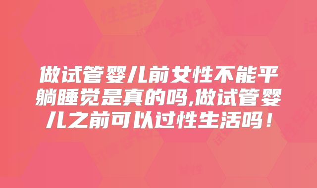 做试管婴儿前女性不能平躺睡觉是真的吗,做试管婴儿之前可以过性生活吗！