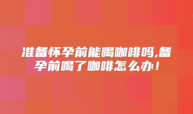 准备怀孕前能喝咖啡吗,备孕前喝了咖啡怎么办!