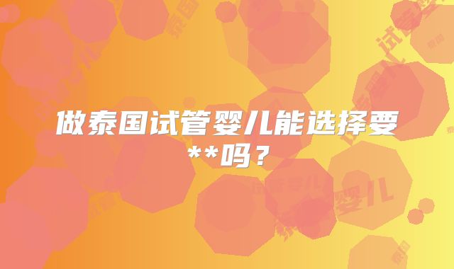 做泰国试管婴儿能选择要**吗？