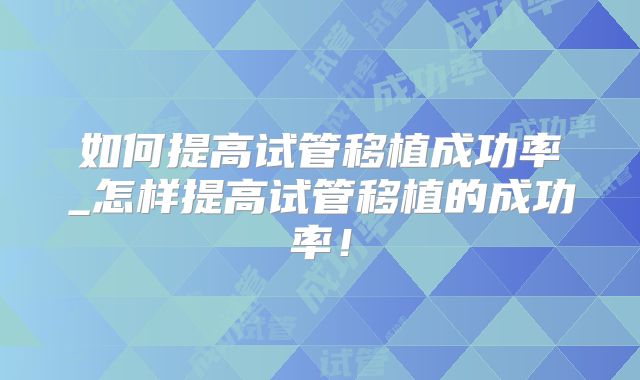 如何提高试管移植成功率_怎样提高试管移植的成功率！