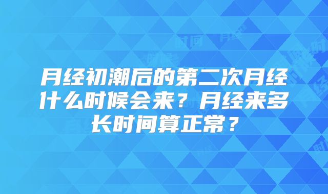 月经初潮后的第二次月经什么时候会来?月经来多长时间算正常?