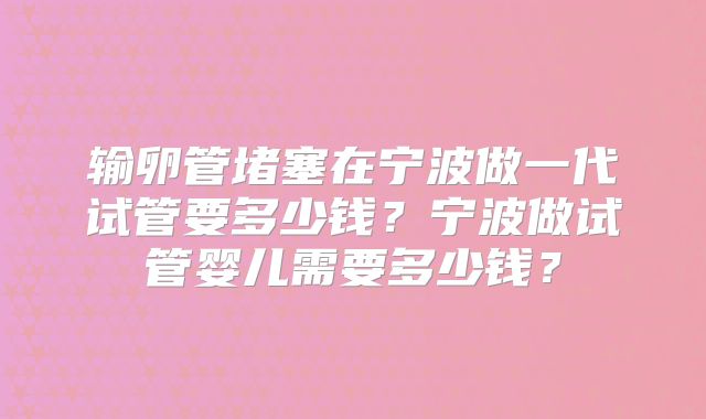 输卵管堵塞在宁波做一代试管要多少钱?宁波做试管婴儿需要多少钱?