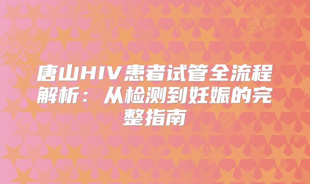 唐山HIV患者试管全流程解析：从检测到妊娠的完整指南