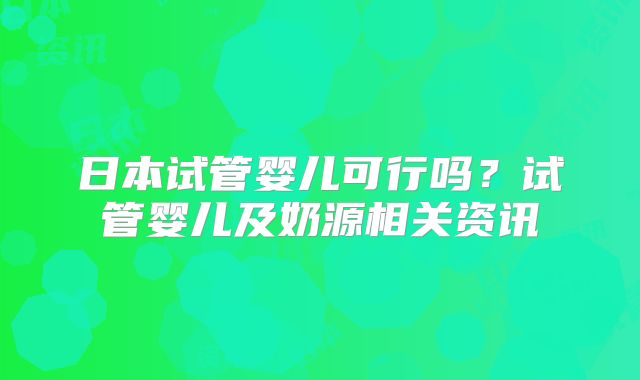 日本试管婴儿可行吗？试管婴儿及奶源相关资讯
