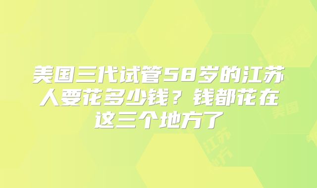 美国三代试管58岁的江苏人要花多少钱？钱都花在这三个地方了