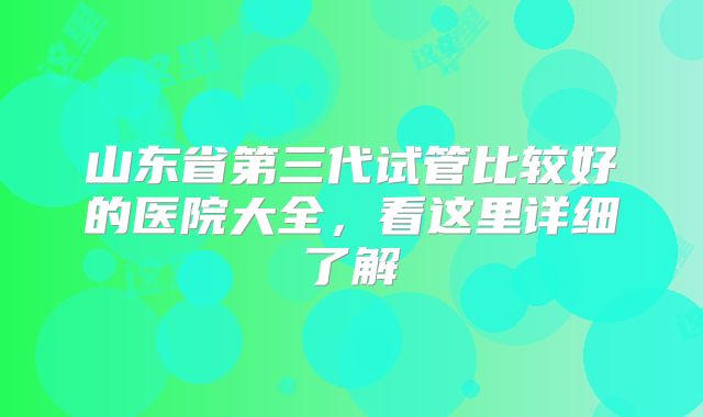 山东省第三代试管比较好的医院大全，看这里详细了解