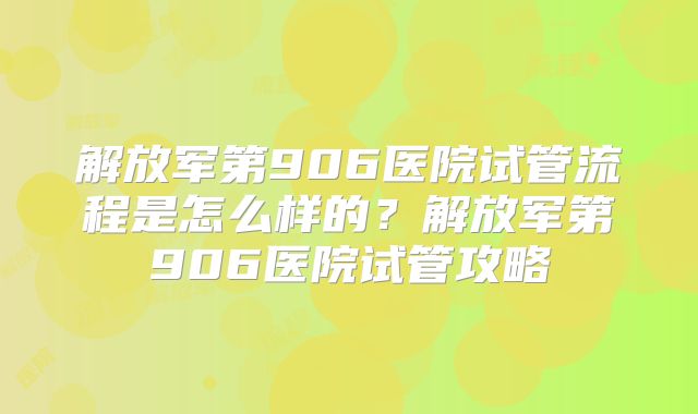 解放军第906医院试管流程是怎么样的？解放军第906医院试管攻略