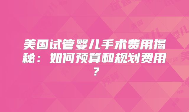 美国试管婴儿手术费用揭秘：如何预算和规划费用？