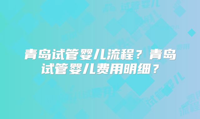 青岛试管婴儿流程？青岛试管婴儿费用明细？