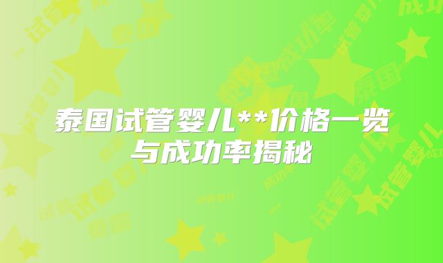 泰国试管婴儿**价格一览与成功率揭秘
