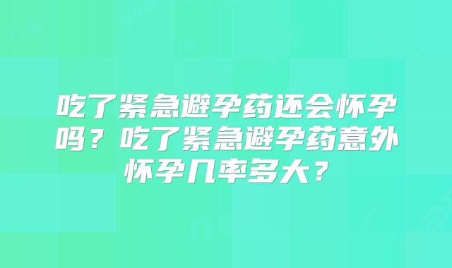 吃了紧急避孕药还会怀孕吗？吃了紧急避孕药意外怀孕几率多大？