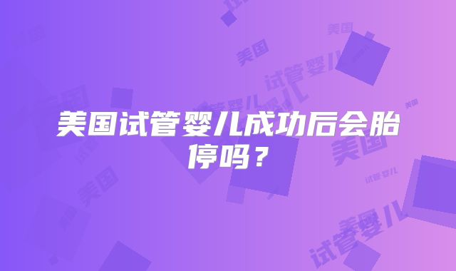 美国试管婴儿成功后会胎停吗？