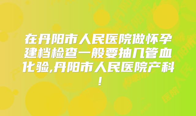 在丹阳市人民医院做怀孕建档检查一般要抽几管血化验,丹阳市人民医院产科！