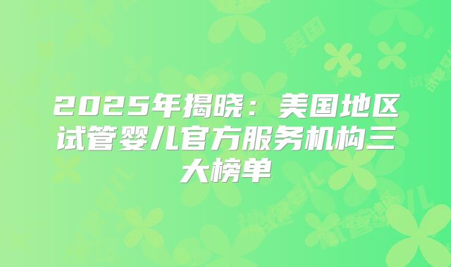2025年揭晓：美国地区试管婴儿官方服务机构三大榜单