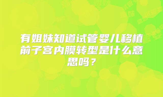 有姐妹知道试管婴儿移植前子宫内膜转型是什么意思吗？