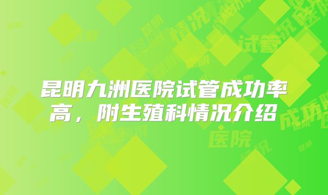 昆明九洲医院试管成功率高，附生殖科情况介绍
