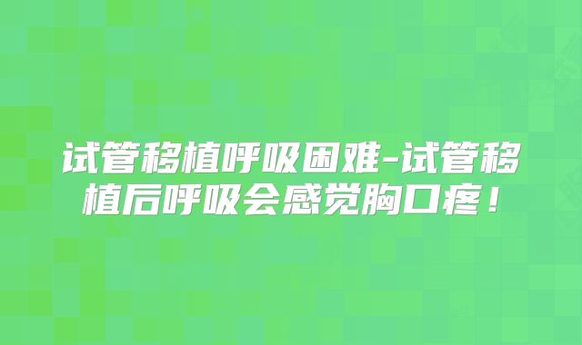 试管移植呼吸困难-试管移植后呼吸会感觉胸口疼！