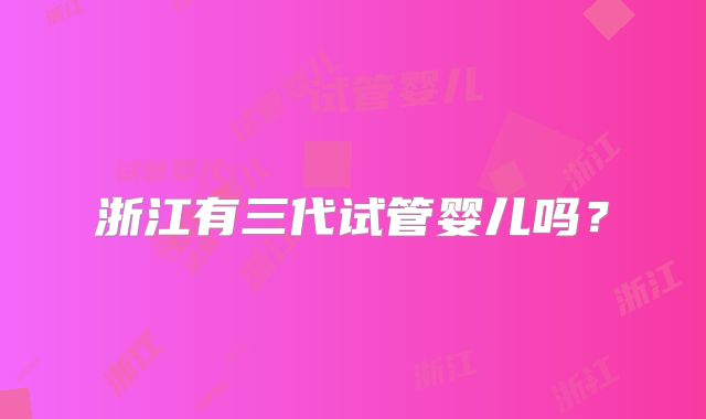 浙江有三代试管婴儿吗?