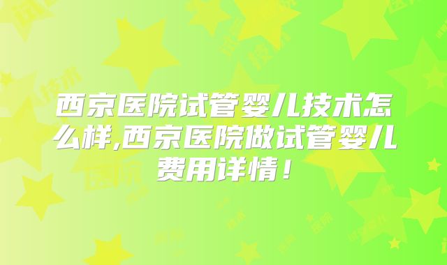 西京医院试管婴儿技术怎么样,西京医院做试管婴儿费用详情！