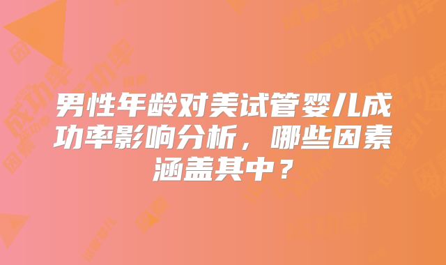 男性年龄对美试管婴儿成功率影响分析，哪些因素涵盖其中？